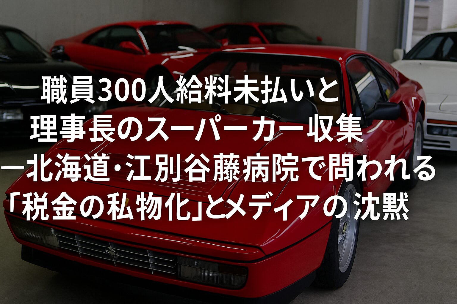 赤いフェラーリを中心に複数のスーパーカーが並ぶガレージの写真。中央に“職員300人給料未払いと理事長のスーパーカー収集―北海道・江別谷藤病院で問われる『税金の私物化』とメディアの沈黙”という見出しテキストが配置されている。